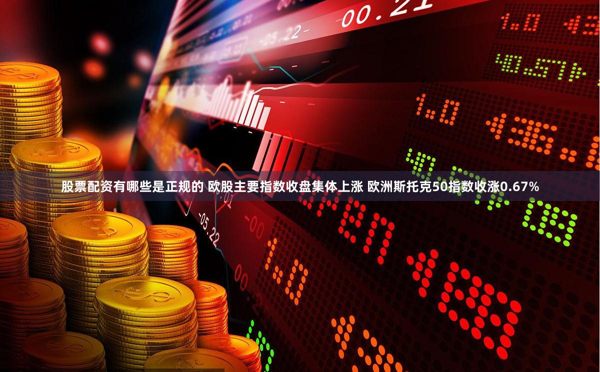 股票配资有哪些是正规的 欧股主要指数收盘集体上涨 欧洲斯托克50指数收涨0.67%