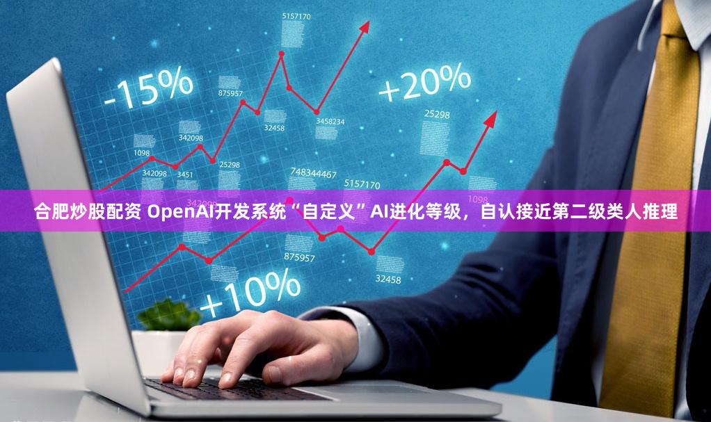 合肥炒股配资 OpenAI开发系统“自定义”AI进化等级，自认接近第二级类人推理