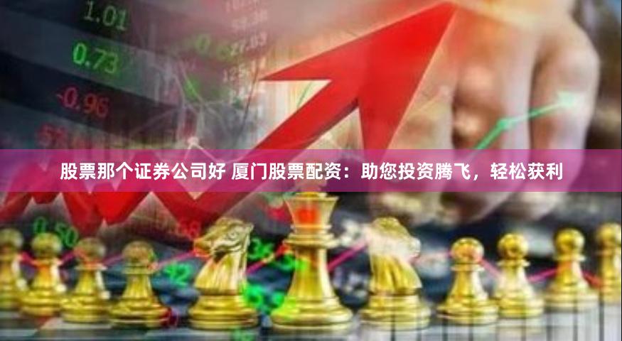股票那个证券公司好 厦门股票配资：助您投资腾飞，轻松获利