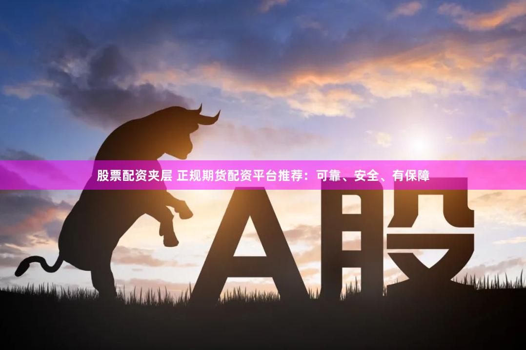股票配资夹层 正规期货配资平台推荐：可靠、安全、有保障
