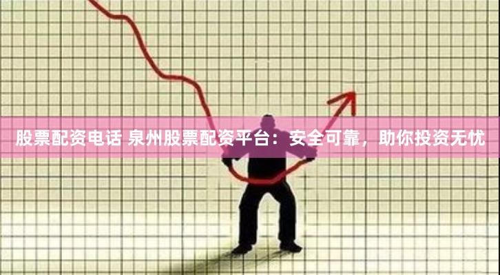 股票配资电话 泉州股票配资平台：安全可靠，助你投资无忧
