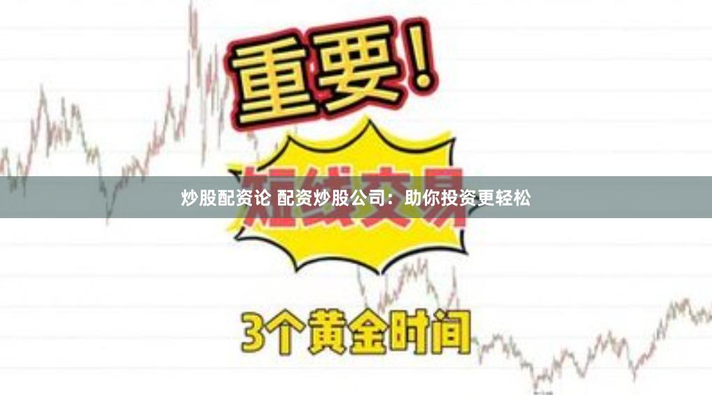 炒股配资论 配资炒股公司：助你投资更轻松
