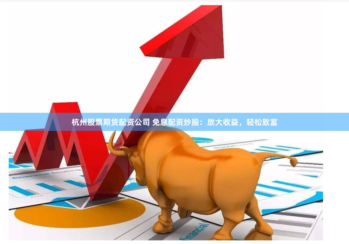 杭州股票期货配资公司 免息配资炒股：放大收益，轻松致富
