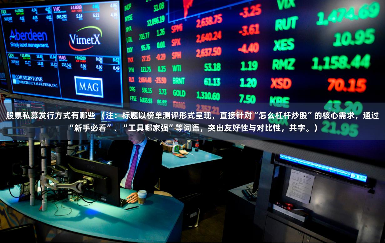 股票私募发行方式有哪些 （注：标题以榜单测评形式呈现，直接针对“怎么杠杆炒股”的核心需求，通过“新手必看”、“工具哪家强”等词语，突出友好性与对比性，共字。）